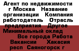 Агент по недвижимости г.Москва › Название организации ­ Компания-работодатель › Отрасль предприятия ­ Другое › Минимальный оклад ­ 100 000 - Все города Работа » Вакансии   . Хакасия респ.,Саяногорск г.